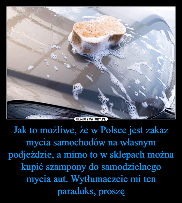 Jak to możliwe, że w Polsce jest zakaz mycia samochodów na własnym podjeździe, a mimo to w sklepach można kupić szampony do samodzielnego mycia aut. Wytłumaczcie mi ten paradoks, proszę –  