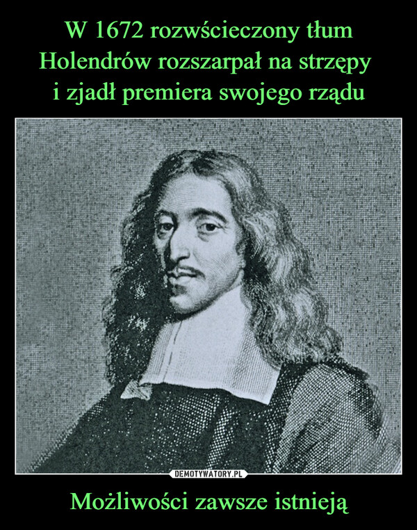 W 1672 rozwścieczony tłum Holendrów rozszarpał na strzępy 
i zjadł premiera swojego rządu Możliwości zawsze istnieją