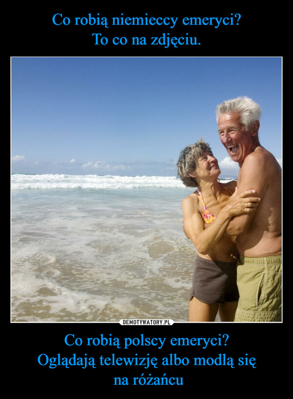 Co robią niemieccy emeryci?
To co na zdjęciu. Co robią polscy emeryci?
Oglądają telewizję albo modlą się
 na różańcu