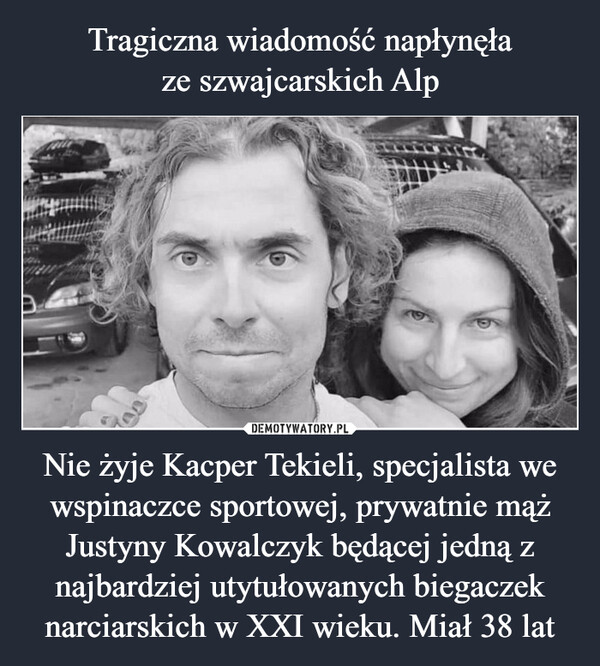 Tragiczna wiadomość napłynęła
ze szwajcarskich Alp Nie żyje Kacper Tekieli, specjalista we wspinaczce sportowej, prywatnie mąż Justyny Kowalczyk będącej jedną z najbardziej utytułowanych biegaczek narciarskich w XXI wieku. Miał 38 lat