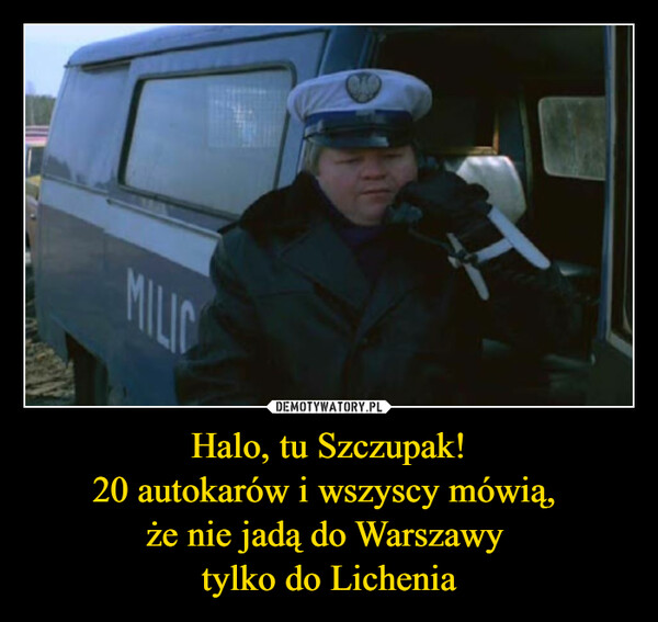 Halo, tu Szczupak!
20 autokarów i wszyscy mówią, 
że nie jadą do Warszawy 
tylko do Lichenia