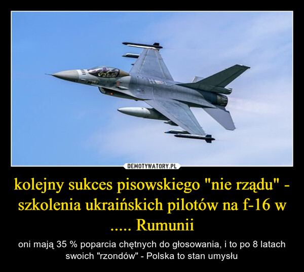 kolejny sukces pisowskiego "nie rządu" - szkolenia ukraińskich pilotów na f-16 w ..... Rumunii – oni mają 35 % poparcia chętnych do głosowania, i to po 8 latach swoich "rzondów" - Polska to stan umysłu 