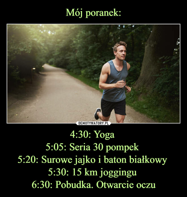 4:30: Yoga 5:05: Seria 30 pompek 5:20: Surowe jajko i baton białkowy 5:30: 15 km joggingu 6:30: Pobudka. Otwarcie oczu –  