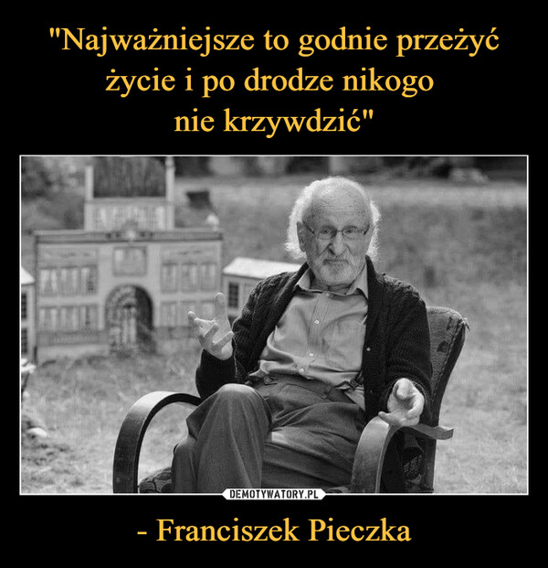 "Najważniejsze to godnie przeżyć życie i po drodze nikogo 
nie krzywdzić" - Franciszek Pieczka