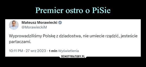  –  Mateusz Morawiecki@Morawiecki MWyprowadziliśmy Polskę z dziadostwa, nie umiecie rządzić, jesteściepartaczami.10:11 PM - 27 wrz 2023 1 mln Wyświetlenia
