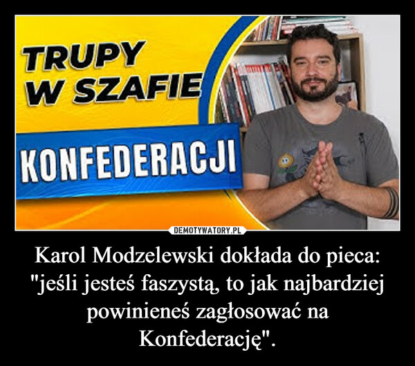 Karol Modzelewski dokłada do pieca: "jeśli jesteś faszystą, to jak najbardziej powinieneś zagłosować na Konfederację". –  TRUPYW SZAFIEKONFEDERACJI