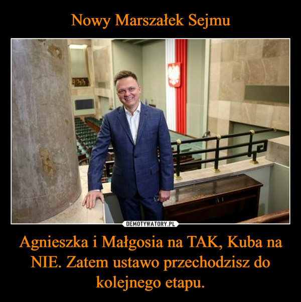 Nowy Marszałek Sejmu Agnieszka i Małgosia na TAK, Kuba na NIE. Zatem ustawo przechodzisz do kolejnego etapu.