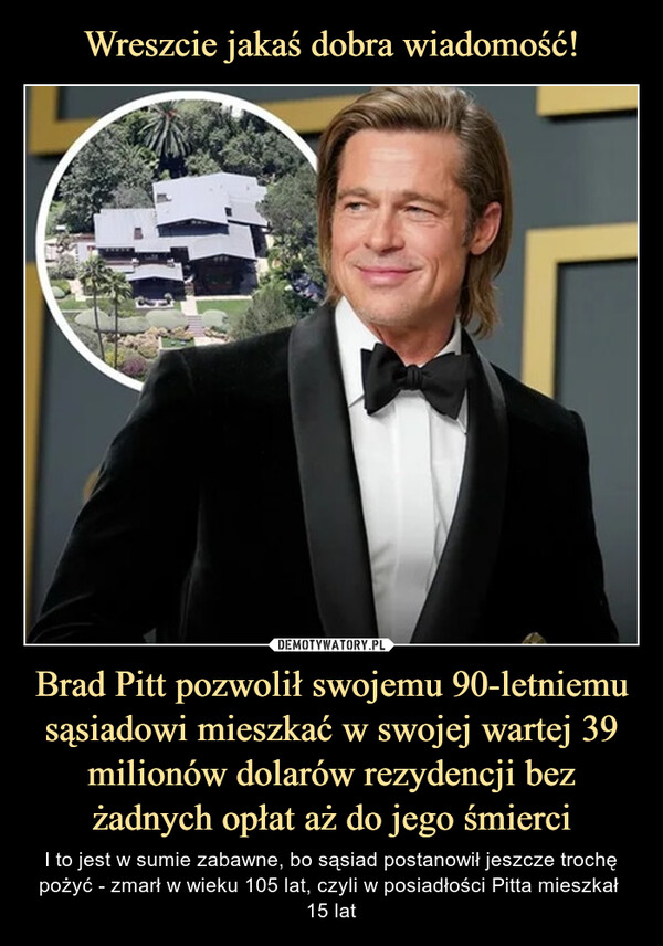 Brad Pitt pozwolił swojemu 90-letniemu sąsiadowi mieszkać w swojej wartej 39 milionów dolarów rezydencji bez żadnych opłat aż do jego śmierci – I to jest w sumie zabawne, bo sąsiad postanowił jeszcze trochę pożyć - zmarł w wieku 105 lat, czyli w posiadłości Pitta mieszkał  15 lat 