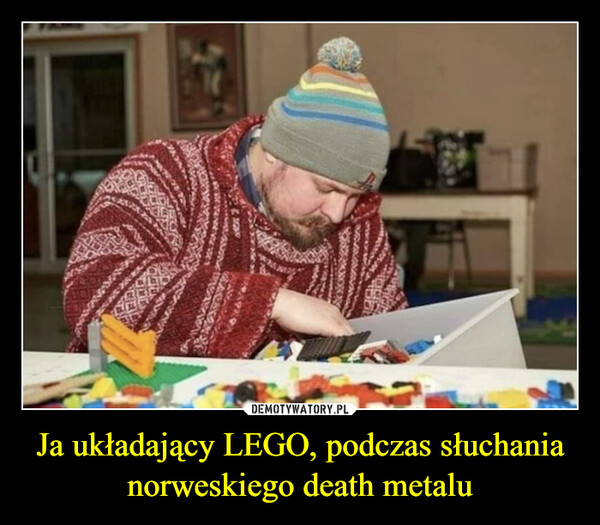 Ja układający LEGO, podczas słuchania norweskiego death metalu –  