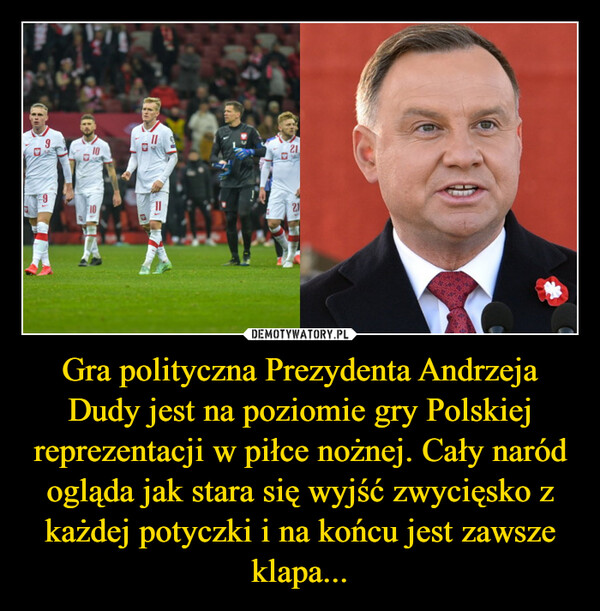 Gra polityczna Prezydenta Andrzeja Dudy jest na poziomie gry Polskiej reprezentacji w piłce nożnej. Cały naród ogląda jak stara się wyjść zwycięsko z każdej potyczki i na końcu jest zawsze klapa...