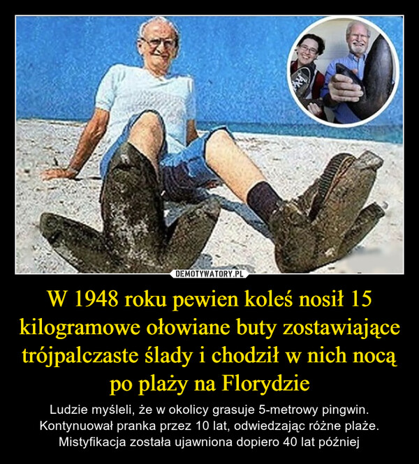 W 1948 roku pewien koleś nosił 15 kilogramowe ołowiane buty zostawiające trójpalczaste ślady i chodził w nich nocą po plaży na Florydzie – Ludzie myśleli, że w okolicy grasuje 5-metrowy pingwin. Kontynuował pranka przez 10 lat, odwiedzając różne plaże. Mistyfikacja została ujawniona dopiero 40 lat później RY