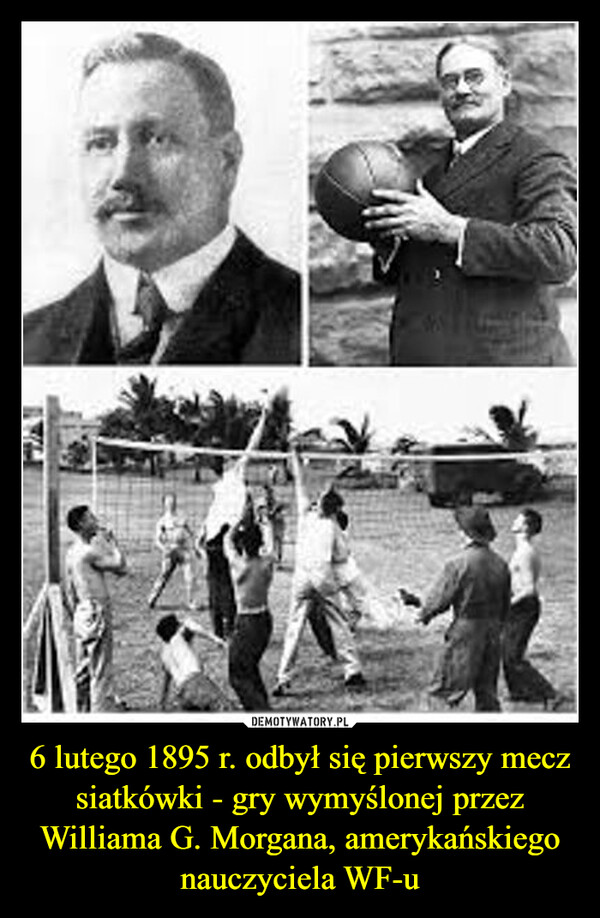 6 lutego 1895 r. odbył się pierwszy mecz siatkówki - gry wymyślonej przez Williama G. Morgana, amerykańskiego nauczyciela WF-u –  