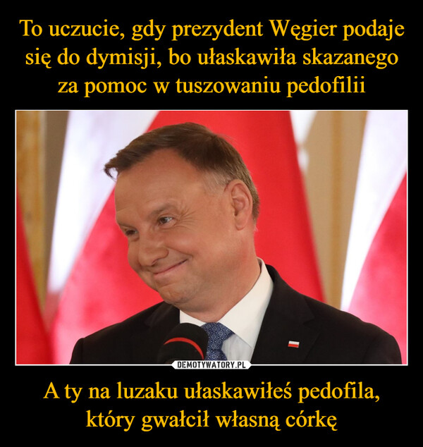 To uczucie, gdy prezydent Węgier podaje się do dymisji, bo ułaskawiła skazanego za pomoc w tuszowaniu pedofilii A ty na luzaku ułaskawiłeś pedofila, który gwałcił własną córkę