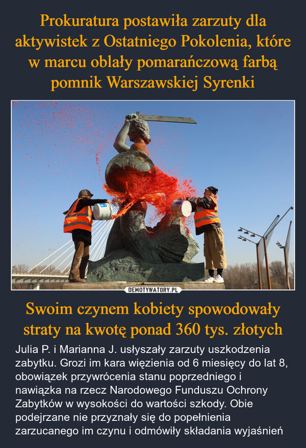 Swoim czynem kobiety spowodowały straty na kwotę ponad 360 tys. złotych – Julia P. i Marianna J. usłyszały zarzuty uszkodzenia zabytku. Grozi im kara więzienia od 6 miesięcy do lat 8, obowiązek przywrócenia stanu poprzedniego i nawiązka na rzecz Narodowego Funduszu Ochrony Zabytków w wysokości do wartości szkody. Obie podejrzane nie przyznały się do popełnienia zarzucanego im czynu i odmówiły składania wyjaśnień 