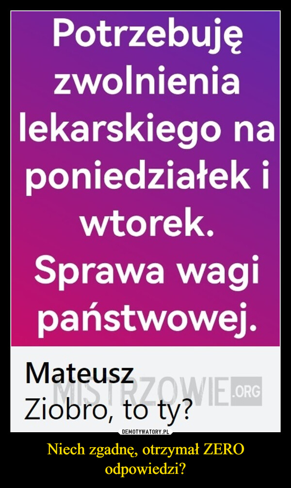 Niech zgadnę, otrzymał ZERO odpowiedzi? –  Potrzebujęzwolnienialekarskiego naponiedziałek iwtorek.Sprawa wagipaństwowej.lateusz ZOWIEZiobro, to ty?.ORG