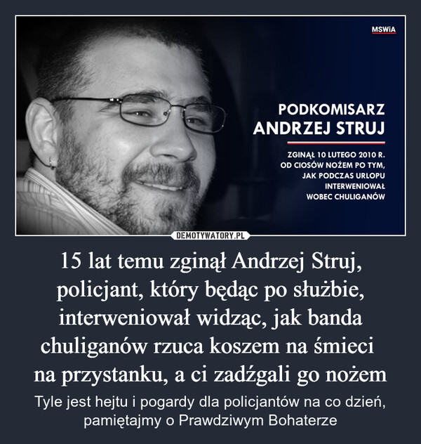 15 lat temu zginął Andrzej Struj, policjant, który będąc po służbie, interweniował widząc, jak banda chuliganów rzuca koszem na śmieci na przystanku, a ci zadźgali go nożem – Tyle jest hejtu i pogardy dla policjantów na co dzień, pamiętajmy o Prawdziwym Bohaterze MSWiAPODKOMISARZANDRZEJ STRUJZGINĄŁ 10 LUTEGO 2010 R.OD CIOSÓW NOŻEM PO TYM,JAK PODCZAS URLOPUINTERWENIOWAŁWOBEC CHULIGANÓW
