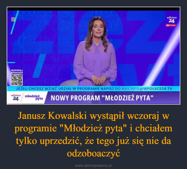 Janusz Kowalski wystąpił wczoraj w programie "Młodzież pyta" i chciałem tylko uprzedzić, że tego już się nie da odzoboaczyć –  WSPIERAJwPolsce24ZIPdwPolsce24NA ŻYWOJEŻELI CHCESZ WZIĄĆ UDZIAŁ W PROGRAMIE NAPISZ DO NAS INFO@WPOLSCE24.TVw Polsce24młodzieżzita NOWY PROGRAM "MŁODZIEŻ PYTA"
