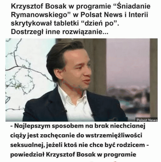 Krzysiu zapomniał, że Matce Boskiej to nie pomogło –  Krzysztof Bosak w programie "Śniadanie Rymanowskiego" w Polsat News i Interii skrytykował tabletki "dzień po". Dostrzegł inne rozwiązanie... - Najlepszym sposobem na brak niechcianej ciąży jest zachęcanie do wstrzemięźliwości seksualnej, jeżeli ktoś nie chce być rodzicem - powiedział Krzysztof Bosak w programie