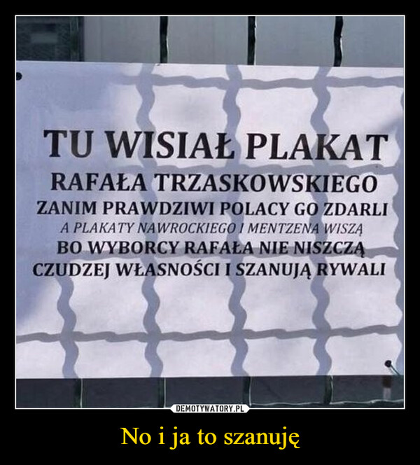 No i ja to szanuję –  TU WISIAŁ PLAKATRAFAŁA TRZASKOWSKIEGOZANIM PRAWDZIWI POLACY GO ZDARLIA PLAKATY NAWROCKIEGO I MENTZENA WISZĄBO WYBORCY RAFAŁA NIE NISZCZĄCZUDZEJ WŁASNOŚCI I SZANUJĄ RYWALI